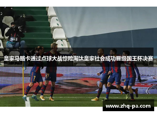 皇家马略卡通过点球大战惊险淘汰皇家社会成功晋级国王杯决赛