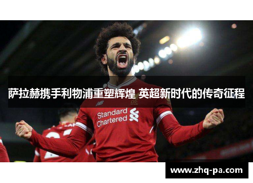 萨拉赫携手利物浦重塑辉煌 英超新时代的传奇征程