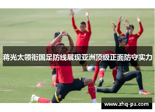 蒋光太领衔国足防线展现亚洲顶级正面防守实力