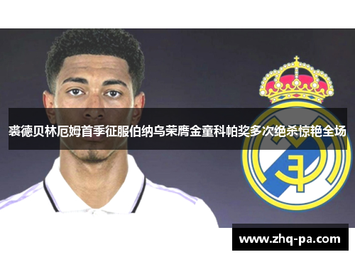 裘德贝林厄姆首季征服伯纳乌荣膺金童科帕奖多次绝杀惊艳全场