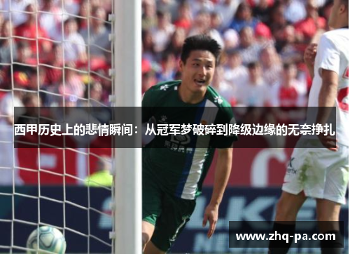 西甲历史上的悲情瞬间：从冠军梦破碎到降级边缘的无奈挣扎