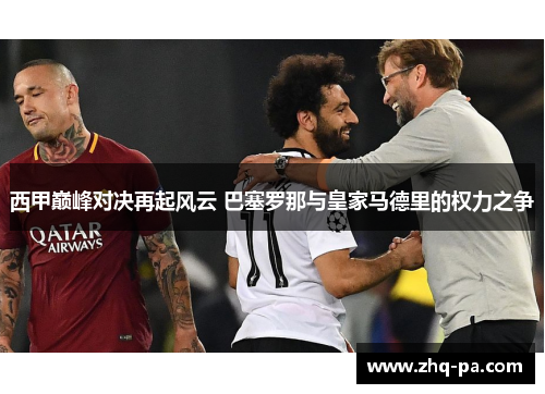 西甲巅峰对决再起风云 巴塞罗那与皇家马德里的权力之争