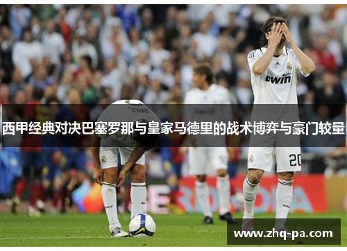 西甲经典对决巴塞罗那与皇家马德里的战术博弈与豪门较量