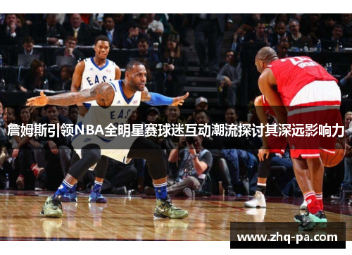 詹姆斯引领NBA全明星赛球迷互动潮流探讨其深远影响力