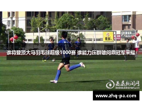 谁将登顶大马羽毛球超级1000赛 谁能力压群雄问鼎冠军荣耀