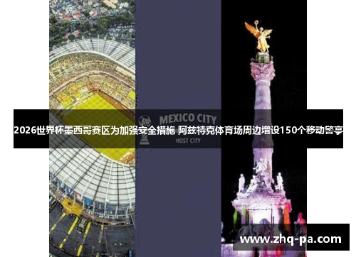 2026世界杯墨西哥赛区为加强安全措施 阿兹特克体育场周边增设150个移动警亭