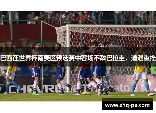 巴西在世界杯南美区预选赛中客场不敌巴拉圭，遭遇重挫