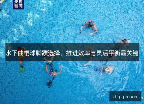 水下曲棍球脚蹼选择，推进效率与灵活平衡最关键